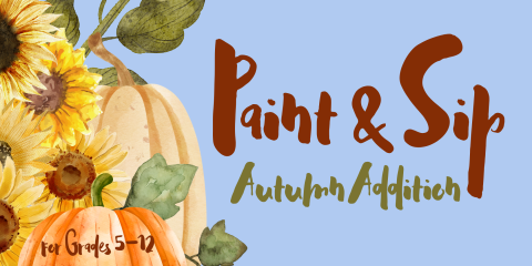 image of a sky blue background, with painted sunflowers and pumpkins on the left in an overlapping clusters in oranges, yellows, greens, and browns, with text in maroon stating Paint & Sip and text in green stating Autumn Addition, with the text Grades 5–12 overlayed on an orange pumpkin in maroon.